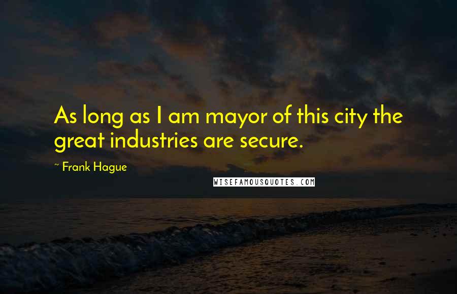 Frank Hague Quotes: As long as I am mayor of this city the great industries are secure.