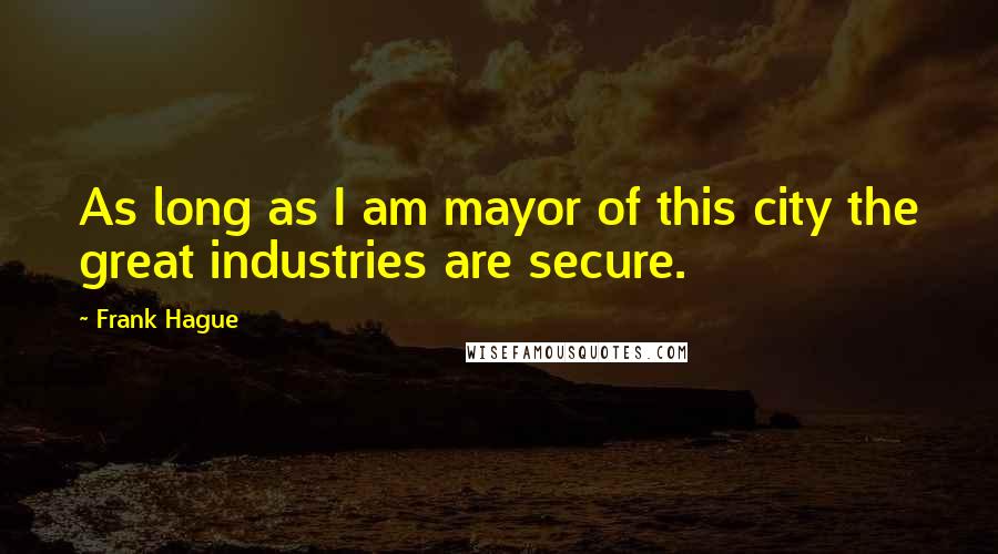 Frank Hague Quotes: As long as I am mayor of this city the great industries are secure.