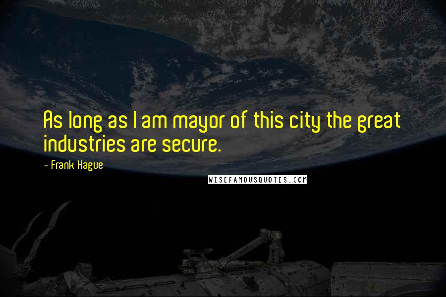 Frank Hague Quotes: As long as I am mayor of this city the great industries are secure.