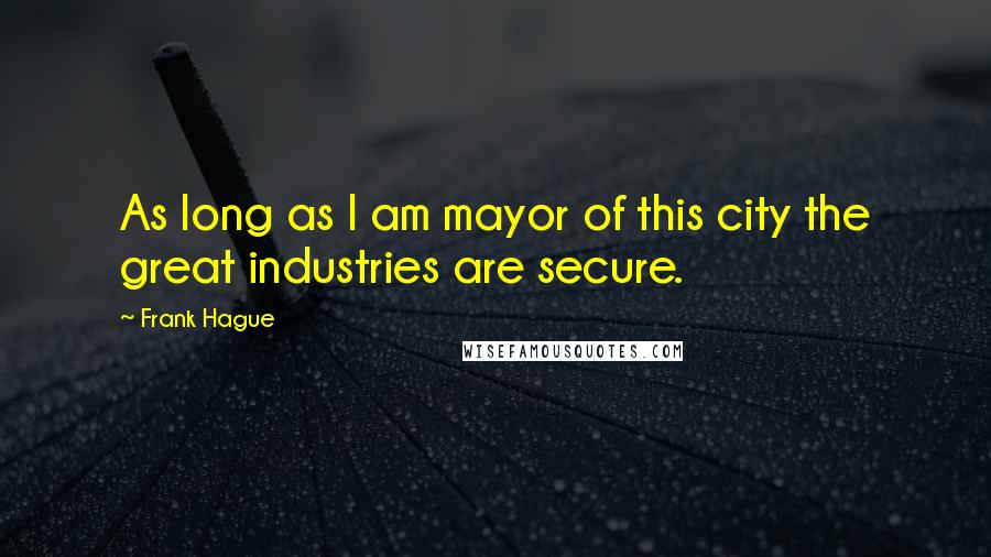 Frank Hague Quotes: As long as I am mayor of this city the great industries are secure.