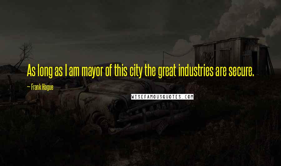 Frank Hague Quotes: As long as I am mayor of this city the great industries are secure.