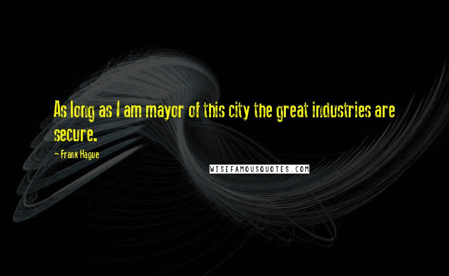 Frank Hague Quotes: As long as I am mayor of this city the great industries are secure.