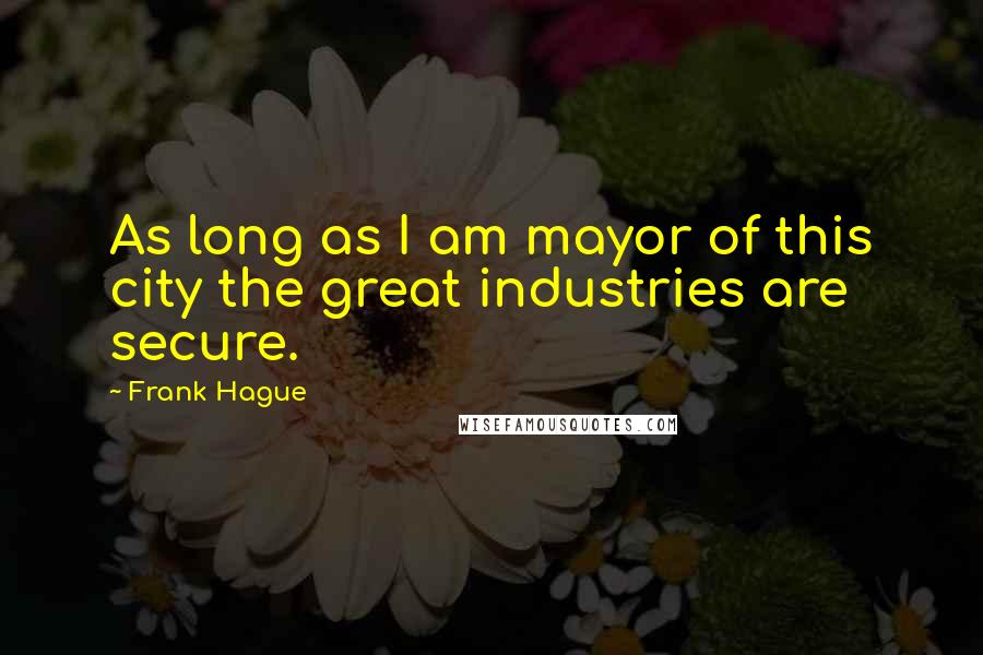 Frank Hague Quotes: As long as I am mayor of this city the great industries are secure.