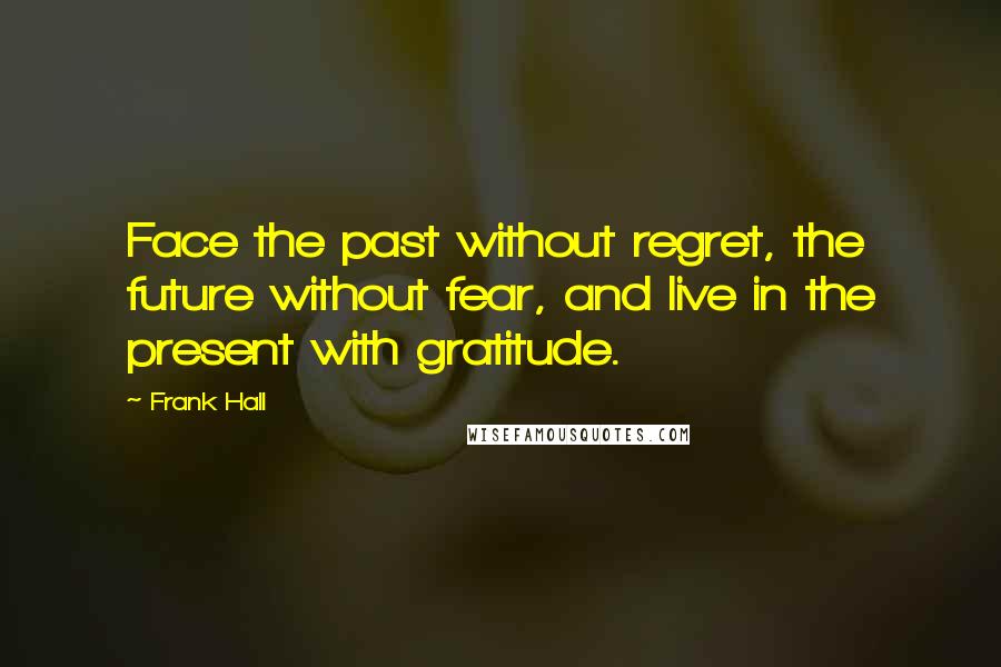 Frank Hall Quotes: Face the past without regret, the future without fear, and live in the present with gratitude.