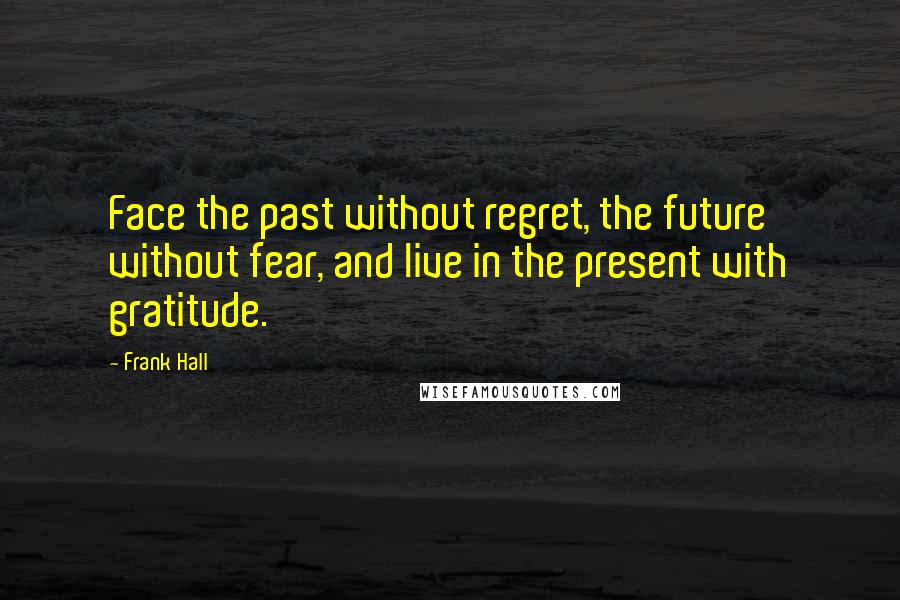 Frank Hall Quotes: Face the past without regret, the future without fear, and live in the present with gratitude.