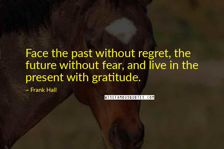 Frank Hall Quotes: Face the past without regret, the future without fear, and live in the present with gratitude.