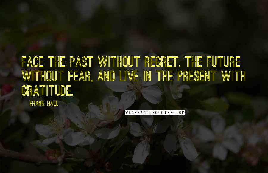 Frank Hall Quotes: Face the past without regret, the future without fear, and live in the present with gratitude.