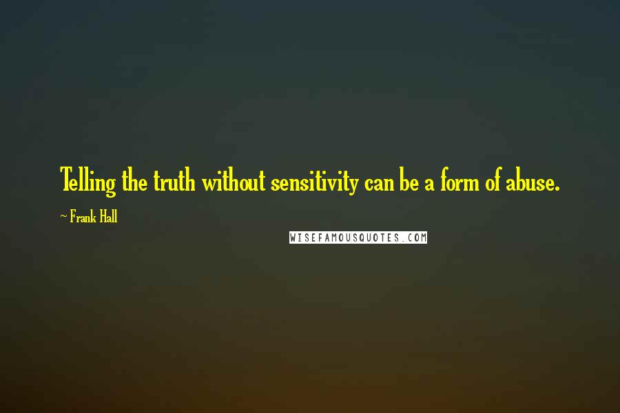 Frank Hall Quotes: Telling the truth without sensitivity can be a form of abuse.