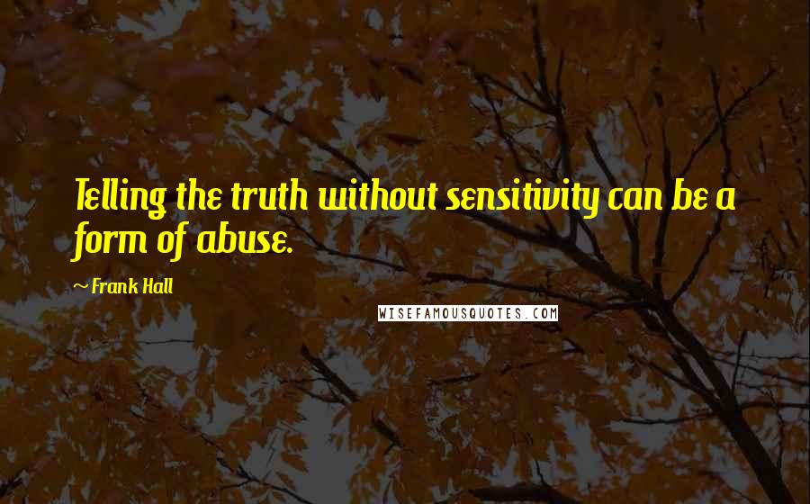 Frank Hall Quotes: Telling the truth without sensitivity can be a form of abuse.