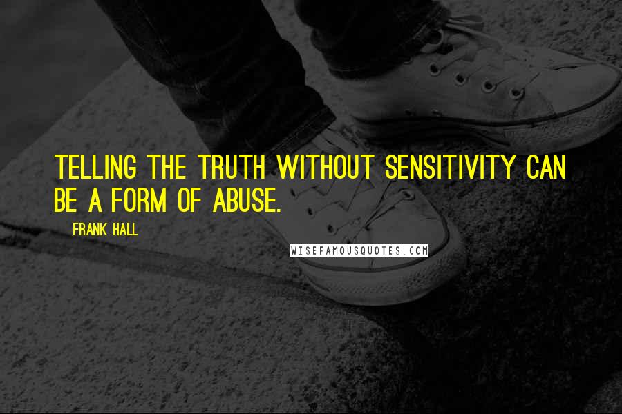 Frank Hall Quotes: Telling the truth without sensitivity can be a form of abuse.