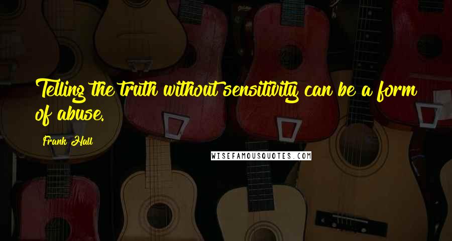 Frank Hall Quotes: Telling the truth without sensitivity can be a form of abuse.