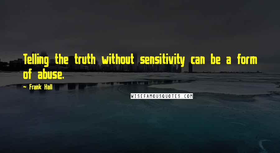 Frank Hall Quotes: Telling the truth without sensitivity can be a form of abuse.