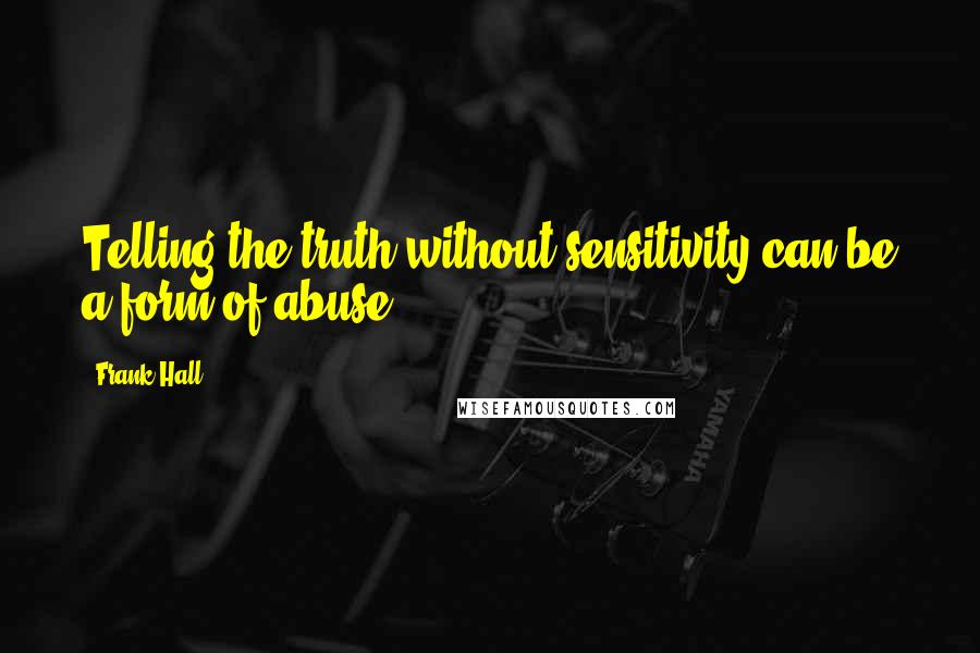 Frank Hall Quotes: Telling the truth without sensitivity can be a form of abuse.