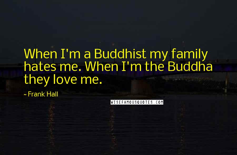 Frank Hall Quotes: When I'm a Buddhist my family hates me. When I'm the Buddha they love me.