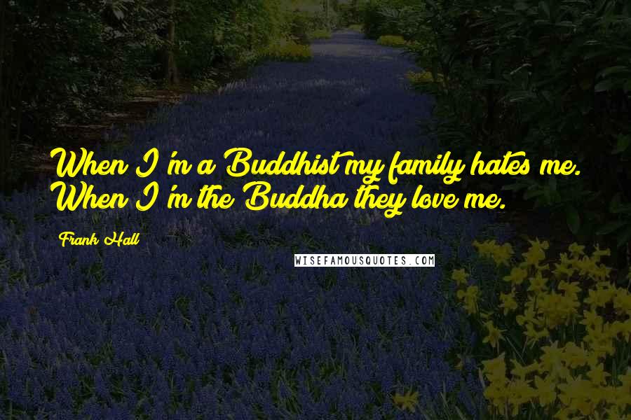 Frank Hall Quotes: When I'm a Buddhist my family hates me. When I'm the Buddha they love me.