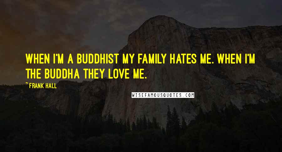 Frank Hall Quotes: When I'm a Buddhist my family hates me. When I'm the Buddha they love me.