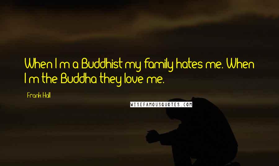 Frank Hall Quotes: When I'm a Buddhist my family hates me. When I'm the Buddha they love me.