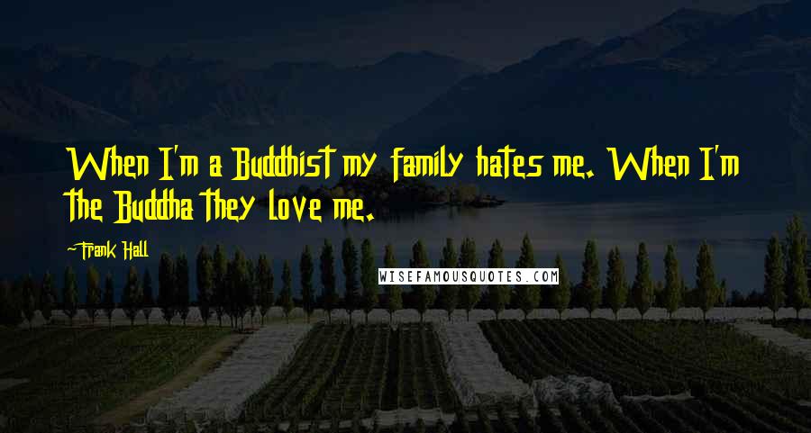 Frank Hall Quotes: When I'm a Buddhist my family hates me. When I'm the Buddha they love me.