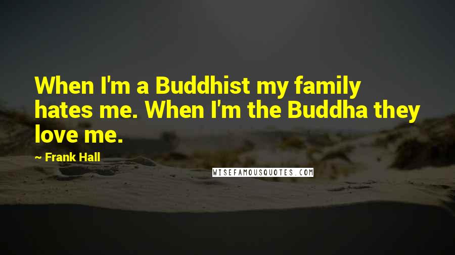 Frank Hall Quotes: When I'm a Buddhist my family hates me. When I'm the Buddha they love me.