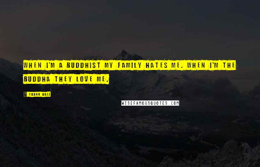 Frank Hall Quotes: When I'm a Buddhist my family hates me. When I'm the Buddha they love me.