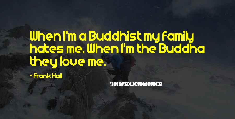 Frank Hall Quotes: When I'm a Buddhist my family hates me. When I'm the Buddha they love me.