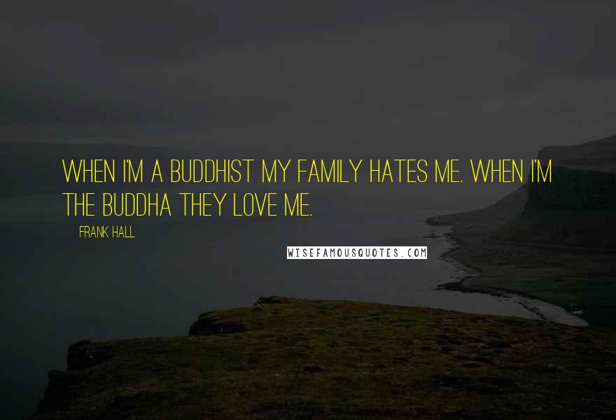 Frank Hall Quotes: When I'm a Buddhist my family hates me. When I'm the Buddha they love me.
