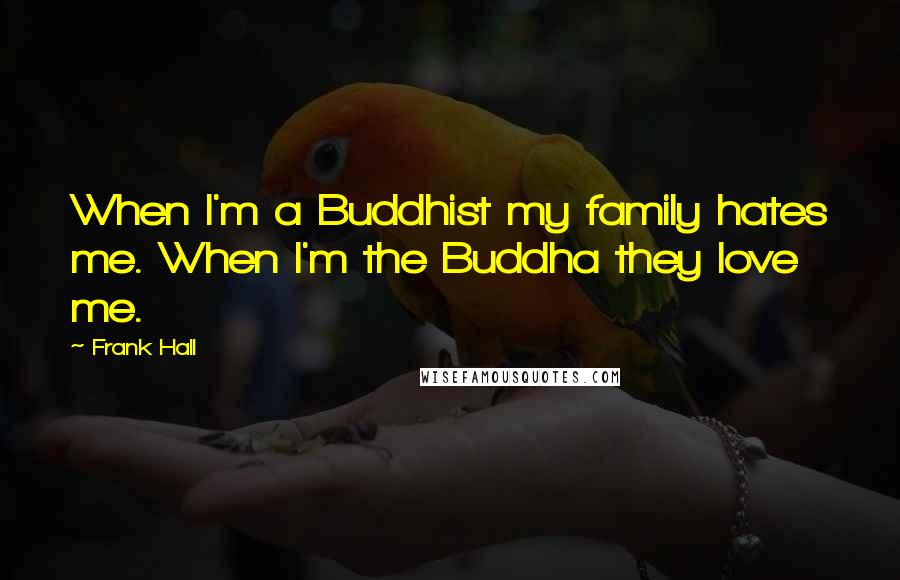 Frank Hall Quotes: When I'm a Buddhist my family hates me. When I'm the Buddha they love me.