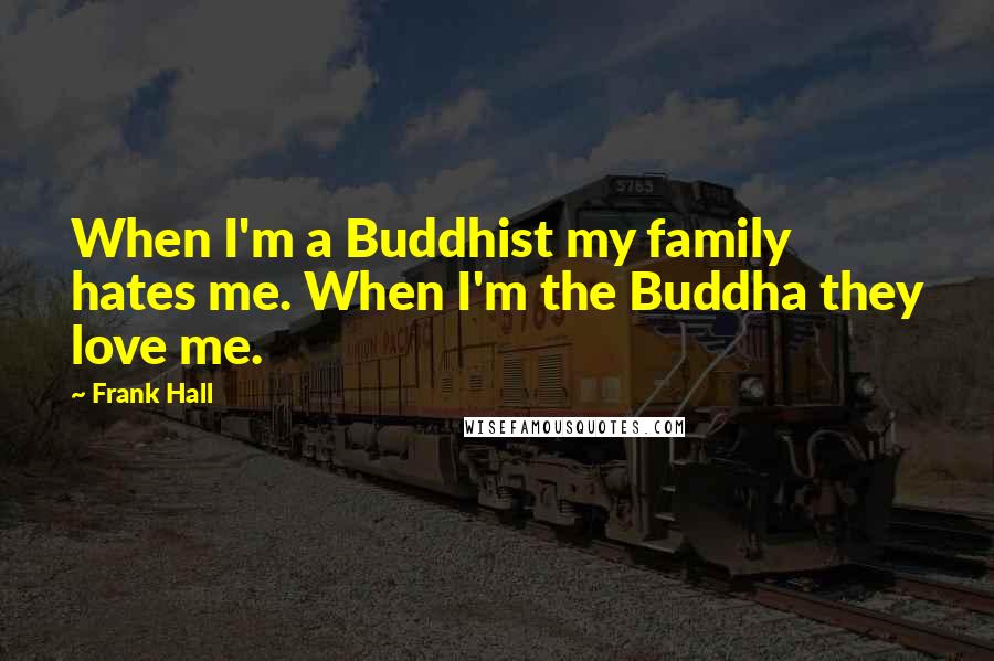 Frank Hall Quotes: When I'm a Buddhist my family hates me. When I'm the Buddha they love me.