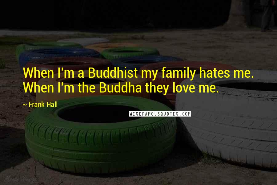 Frank Hall Quotes: When I'm a Buddhist my family hates me. When I'm the Buddha they love me.