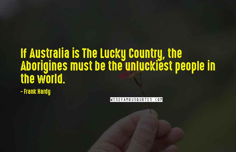 Frank Hardy Quotes: If Australia is The Lucky Country, the Aborigines must be the unluckiest people in the world.