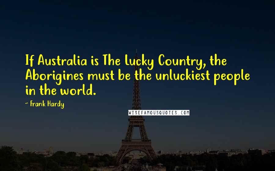 Frank Hardy Quotes: If Australia is The Lucky Country, the Aborigines must be the unluckiest people in the world.