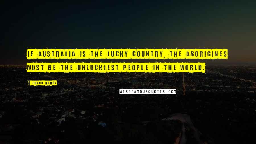 Frank Hardy Quotes: If Australia is The Lucky Country, the Aborigines must be the unluckiest people in the world.