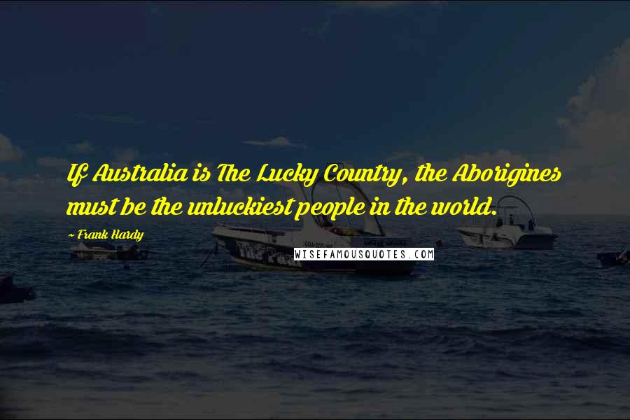 Frank Hardy Quotes: If Australia is The Lucky Country, the Aborigines must be the unluckiest people in the world.
