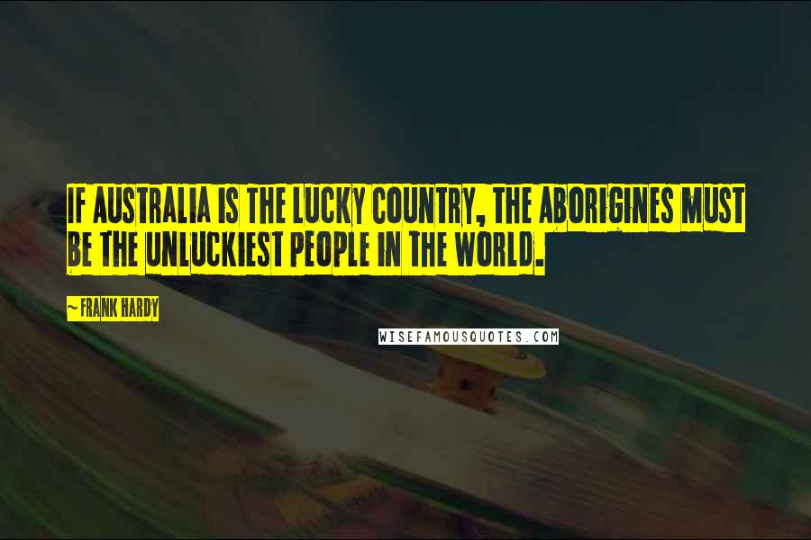 Frank Hardy Quotes: If Australia is The Lucky Country, the Aborigines must be the unluckiest people in the world.
