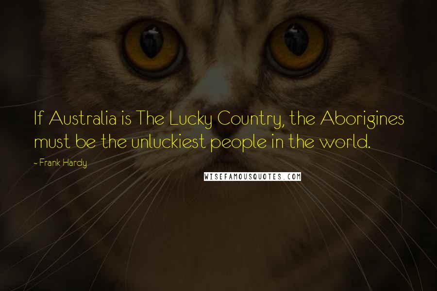 Frank Hardy Quotes: If Australia is The Lucky Country, the Aborigines must be the unluckiest people in the world.