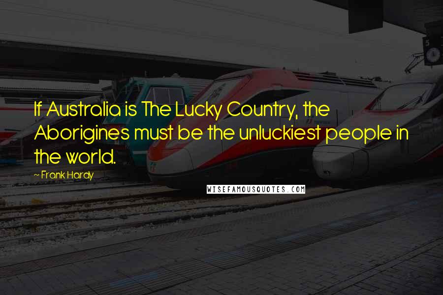Frank Hardy Quotes: If Australia is The Lucky Country, the Aborigines must be the unluckiest people in the world.