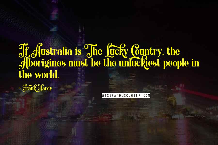 Frank Hardy Quotes: If Australia is The Lucky Country, the Aborigines must be the unluckiest people in the world.
