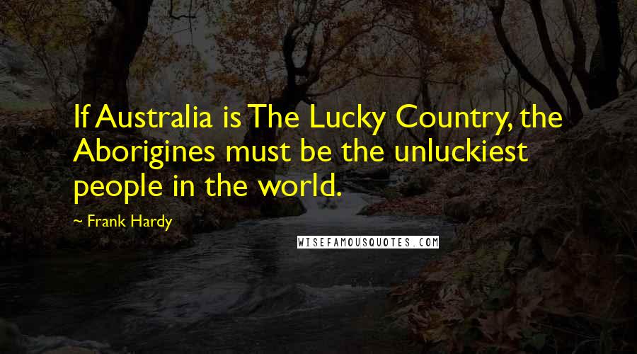 Frank Hardy Quotes: If Australia is The Lucky Country, the Aborigines must be the unluckiest people in the world.