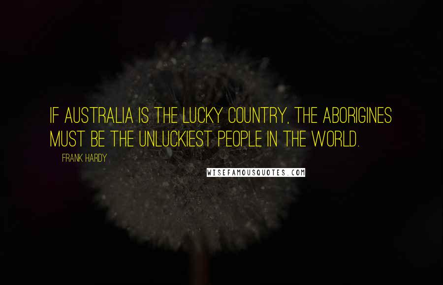 Frank Hardy Quotes: If Australia is The Lucky Country, the Aborigines must be the unluckiest people in the world.