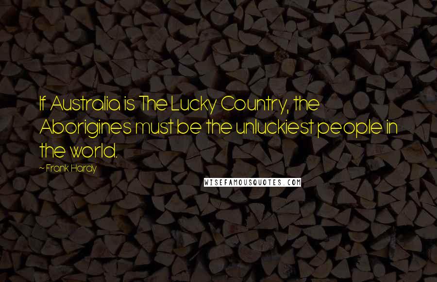 Frank Hardy Quotes: If Australia is The Lucky Country, the Aborigines must be the unluckiest people in the world.