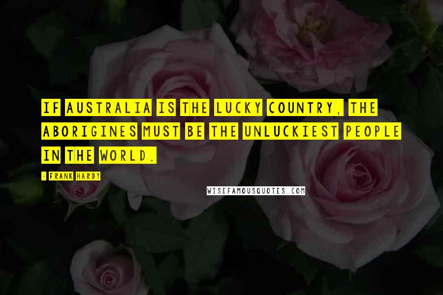 Frank Hardy Quotes: If Australia is The Lucky Country, the Aborigines must be the unluckiest people in the world.