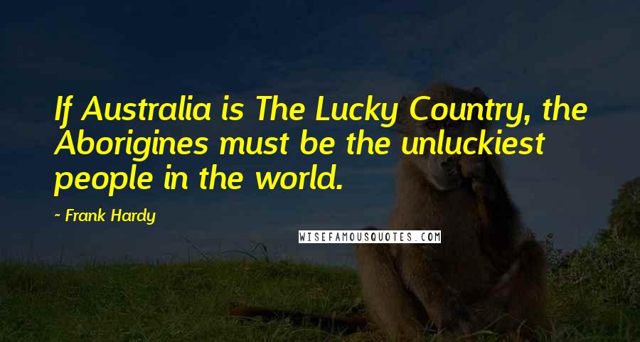 Frank Hardy Quotes: If Australia is The Lucky Country, the Aborigines must be the unluckiest people in the world.