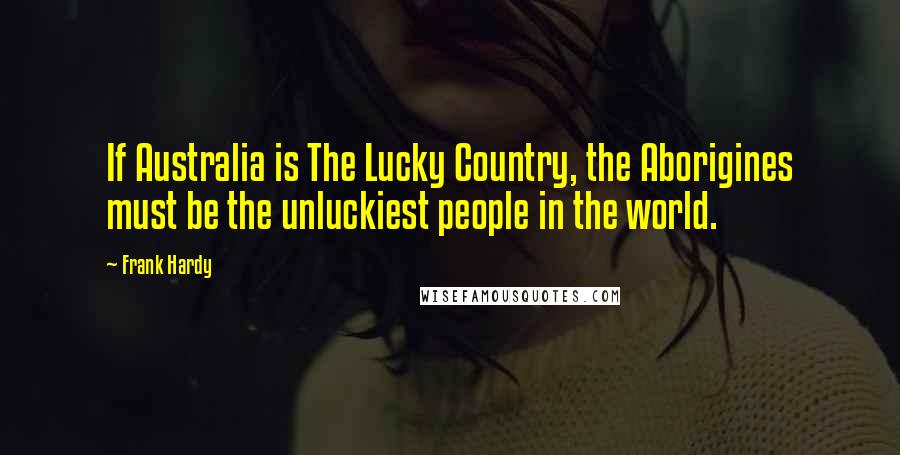 Frank Hardy Quotes: If Australia is The Lucky Country, the Aborigines must be the unluckiest people in the world.
