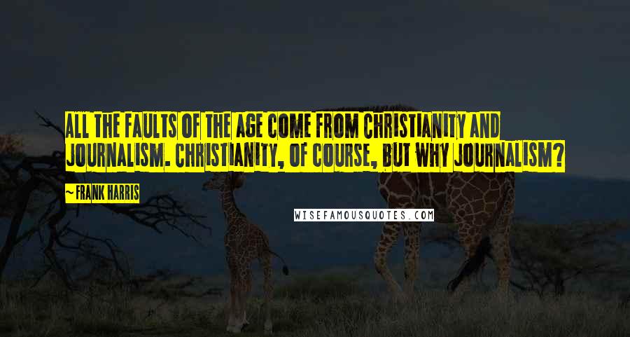 Frank Harris Quotes: All the faults of the age come from Christianity and journalism. Christianity, of course, but why journalism?