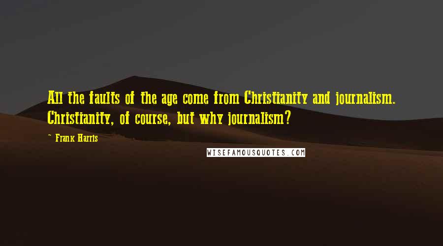 Frank Harris Quotes: All the faults of the age come from Christianity and journalism. Christianity, of course, but why journalism?