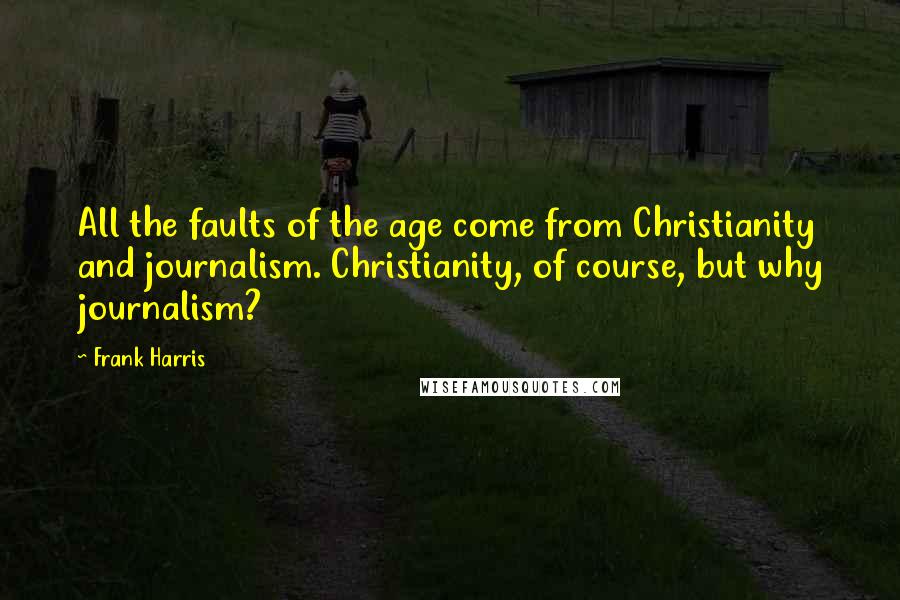 Frank Harris Quotes: All the faults of the age come from Christianity and journalism. Christianity, of course, but why journalism?
