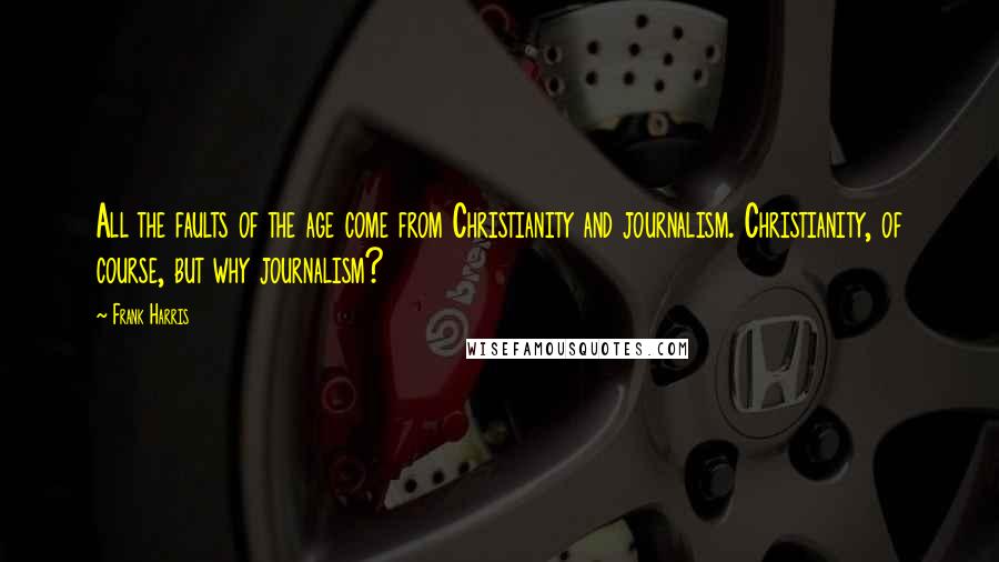 Frank Harris Quotes: All the faults of the age come from Christianity and journalism. Christianity, of course, but why journalism?