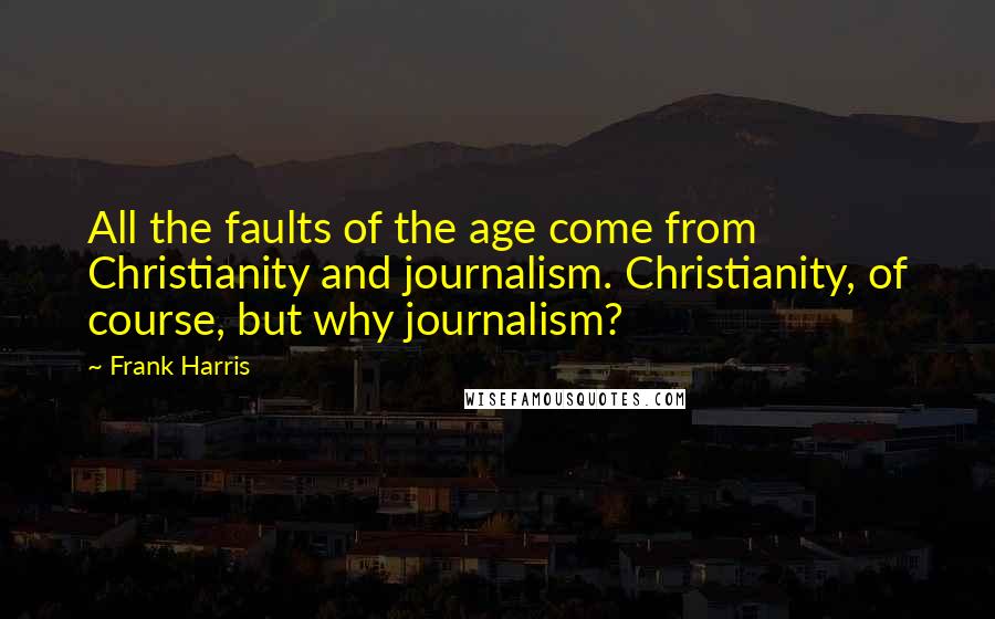 Frank Harris Quotes: All the faults of the age come from Christianity and journalism. Christianity, of course, but why journalism?