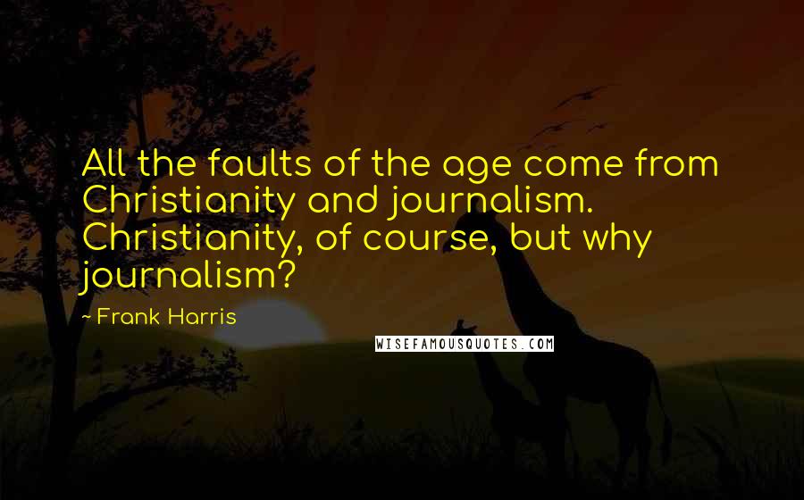 Frank Harris Quotes: All the faults of the age come from Christianity and journalism. Christianity, of course, but why journalism?
