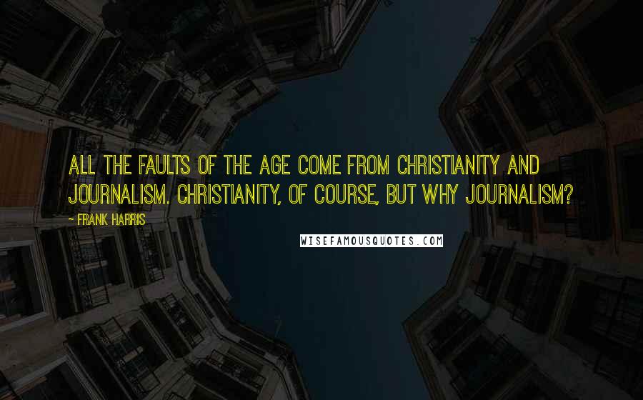 Frank Harris Quotes: All the faults of the age come from Christianity and journalism. Christianity, of course, but why journalism?